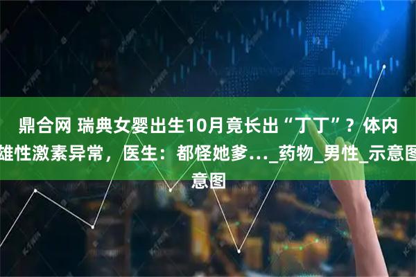 鼎合网 瑞典女婴出生10月竟长出“丁丁”？体内雄性激素异常，医生：都怪她爹…_药物_男性_示意图