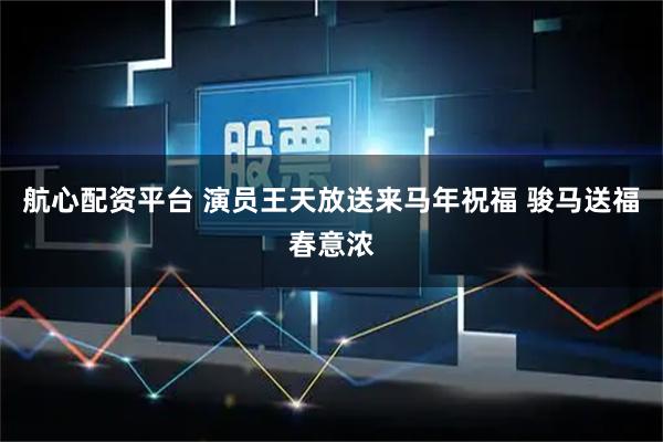 航心配资平台 演员王天放送来马年祝福 骏马送福春意浓