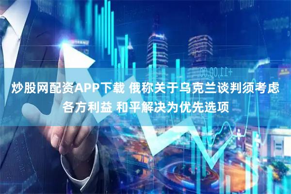 炒股网配资APP下载 俄称关于乌克兰谈判须考虑各方利益 和平解决为优先选项