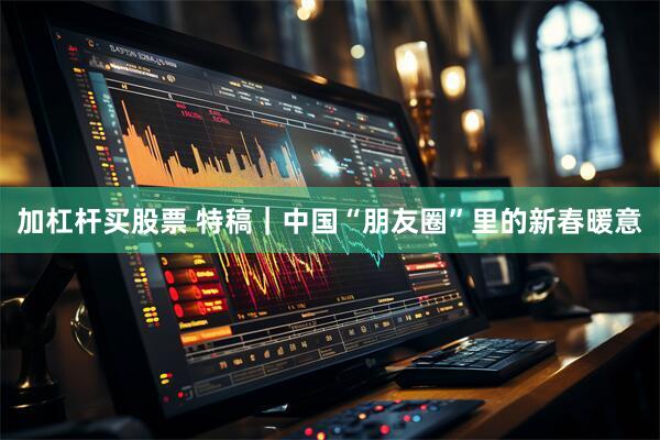 加杠杆买股票 特稿｜中国“朋友圈”里的新春暖意