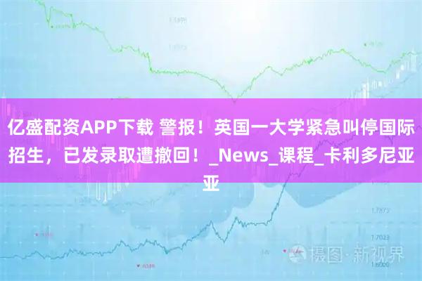 亿盛配资APP下载 警报！英国一大学紧急叫停国际招生，已发录取遭撤回！_News_课程_卡利多尼亚