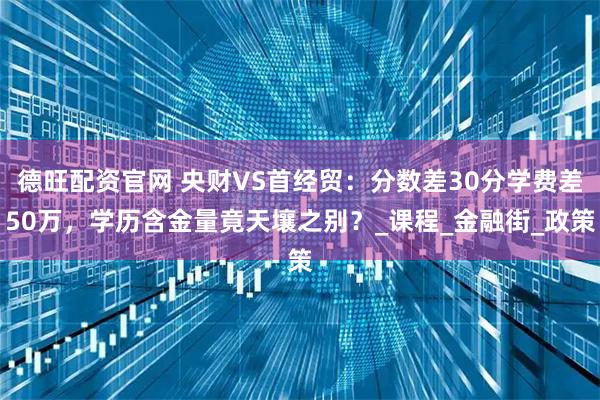 德旺配资官网 央财VS首经贸：分数差30分学费差50万，学历含金量竟天壤之别？_课程_金融街_政策