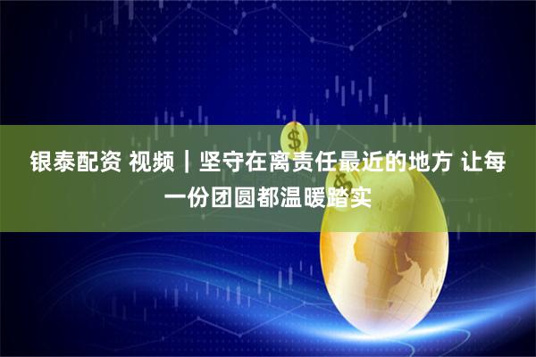 银泰配资 视频｜坚守在离责任最近的地方 让每一份团圆都温暖踏实