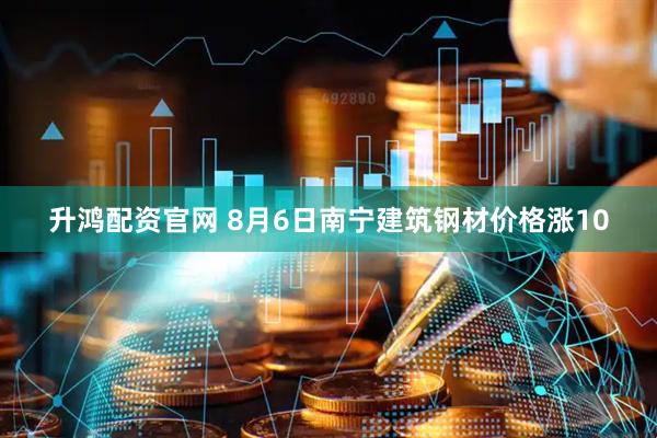 升鸿配资官网 8月6日南宁建筑钢材价格涨10