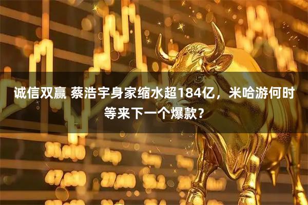 诚信双赢 蔡浩宇身家缩水超184亿，米哈游何时等来下一个爆款？