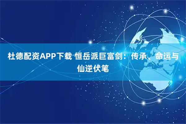 杜德配资APP下载 恒岳派巨富剑：传承、命运与仙逆伏笔