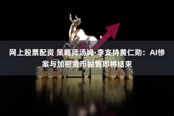 网上股票配资 策略师汤姆·李支持黄仁勋：AI惨案与加密货币抛售即将结束