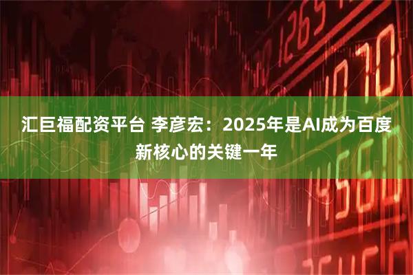 汇巨福配资平台 李彦宏：2025年是AI成为百度新核心的关键一年