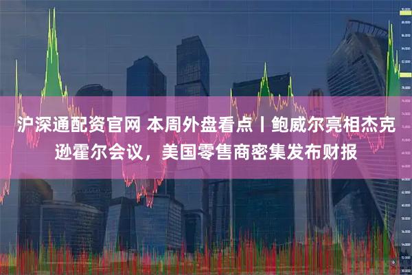 沪深通配资官网 本周外盘看点丨鲍威尔亮相杰克逊霍尔会议，美国零售商密集发布财报