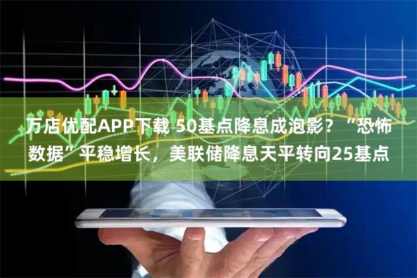 万店优配APP下载 50基点降息成泡影？“恐怖数据”平稳增长，美联储降息天平转向25基点
