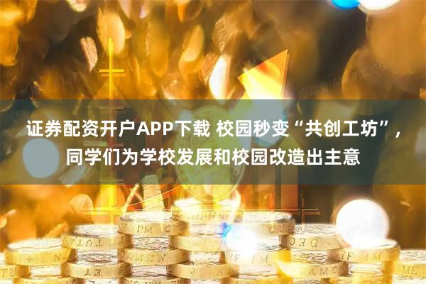 证券配资开户APP下载 校园秒变“共创工坊”，同学们为学校发展和校园改造出主意