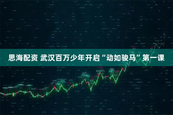 思海配资 武汉百万少年开启“动如骏马”第一课