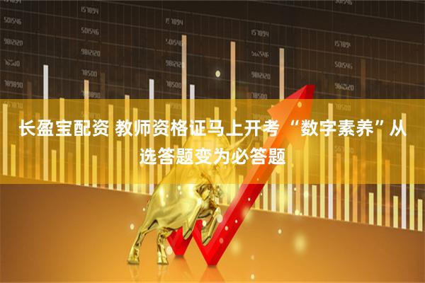 长盈宝配资 教师资格证马上开考 “数字素养”从选答题变为必答题