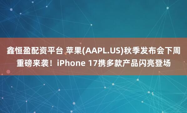 鑫恒盈配资平台 苹果(AAPL.US)秋季发布会下周重磅来袭！iPhone 17携多款产品闪亮登场