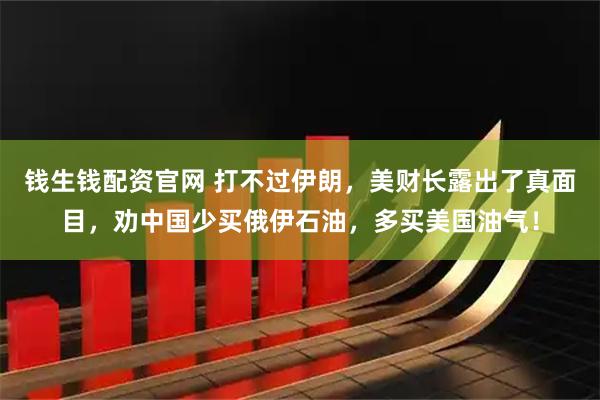 钱生钱配资官网 打不过伊朗，美财长露出了真面目，劝中国少买俄伊石油，多买美国油气！