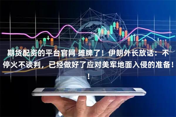 期货配资的平台官网 摊牌了！伊朗外长放话：不停火不谈判，已经做好了应对美军地面入侵的准备！