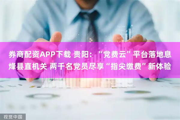 券商配资APP下载 贵阳：“党费云”平台落地息烽县直机关 两千名党员尽享“指尖缴费”新体验
