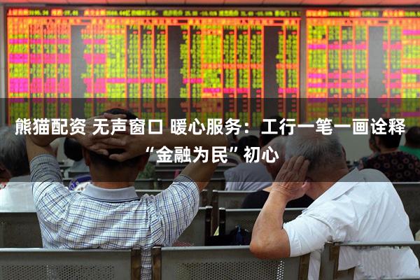 熊猫配资 无声窗口 暖心服务：工行一笔一画诠释“金融为民”初心