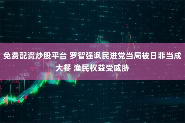 免费配资炒股平台 罗智强讽民进党当局被日菲当成大餐 渔民权益受威胁